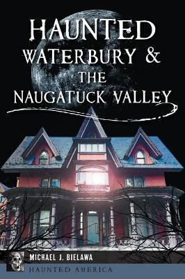 Haunted Waterbury & the Naugatuck Valley - Michael J Bielawa - cover
