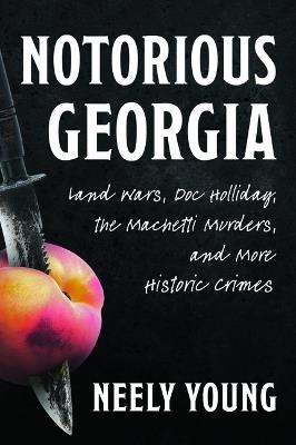 Notorious Georgia: Land Wars, Doc Holliday, the Machetti Murders, and More Historic Crimes - Benjamin Neely Young - cover
