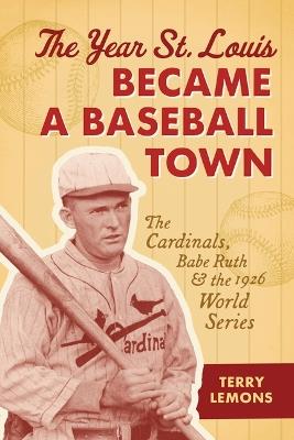 The Year St. Louis Became a Baseball Town: The Cardinals, Babe Ruth, and the 1926 World Series - Terry Lemons - cover
