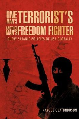 One Man's Terrorist's Another Man's Freedom Fighter: Query Satanic Policies of USA Globally - Kayode Olatunbosun - cover