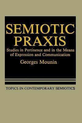 Semiotic Praxis: Studies in Pertinence and in the Means of Expression and Communication - Georges Mounin - cover