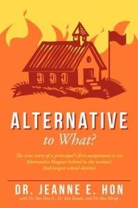 Alternative to What?: The True Story of a Principal's First Assignment at an Alternative Magnet School in the Nation's 2nd Largest School District - Dr. Jeanne E. Hon - cover