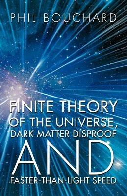 Finite Theory of the Universe, Dark Matter Disproof and Faster-Than-Light Speed - Phil Bouchard - cover