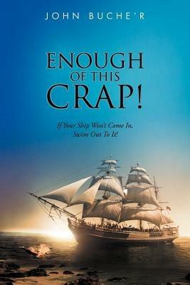 Enough of This Crap!: If Your Ship Won't Come In, Swim Out To It! - John Buche'r - cover