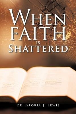 When Faith Is Shattered - Dr. Gloria J. Lewis - cover