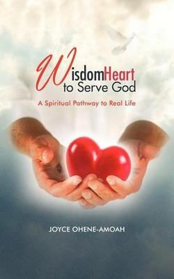Wisdom Heart to Serve God: A Spiritual Pathway to Real Life - JOYCE OHENE-AMOAH - cover