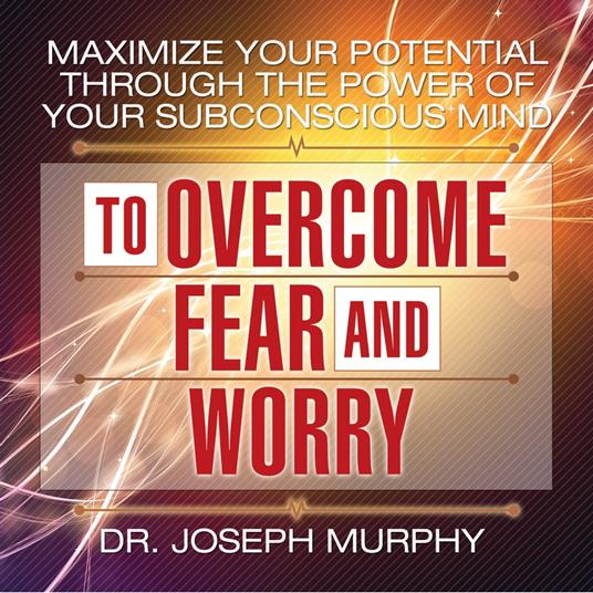 Maximize Your Potential Through the Power Your Subconscious Mind to Overcome Fear and Worry