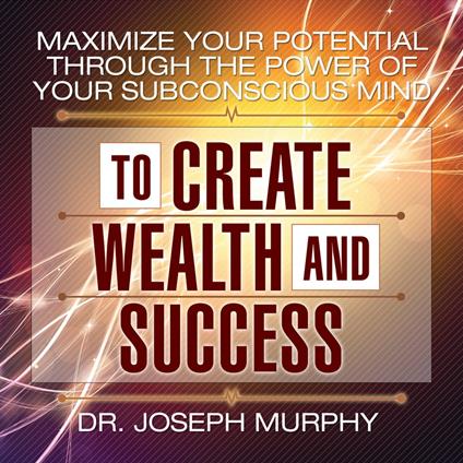 Maximize Your Potential Through the Power of Your Subconscious Mind to Create Wealth and Success