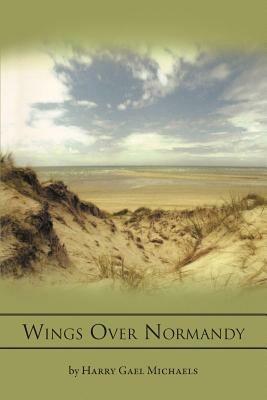 Wings Over Normandy: A Story of the B-26 and One Man That Flew It - Harry Gael Michaels - cover