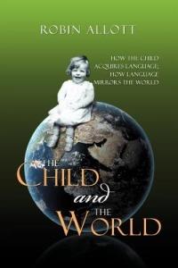The Child and the World: How the child acquires language; How language mirrors the world - Robin Allott - cover