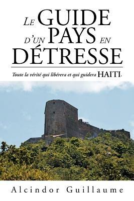 Le Guide D'Un Pays En D Tresse: Toute La V Rit Qui Lib Rera Et Qui Guidera Haiti. - Alcindor Guillaume - cover