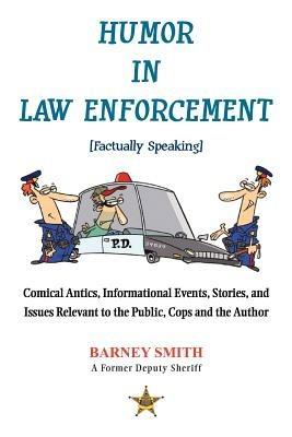 Humor in Law Enforcement [Factually Speaking]: Comical Antics, Informational Events, Stories, and Issues Relevant to the Public, Cops and the Author - Barney Smith - cover