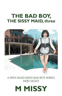 The Bad Boy, the Sissy Maid, Three: A Sissy Maid Missy Bad Boy Series, Part Eight - M Missy - cover