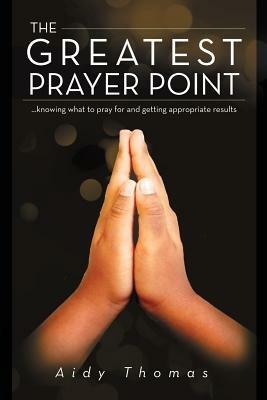 The Greatest Prayer Point: ...Knowing What to Pray for and Getting Appropriate Result - Aidy Thomas - cover