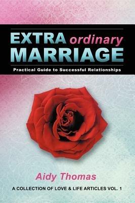 Extraordinary Marriage: Practical Guide to Successful Relationships a Collection of Love & Life Articles Vol. 1 - Aidy Thomas - cover