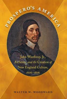 Prospero's America: John Winthrop, Jr., Alchemy, and the Creation of New England Culture, 1606-1676 - Walter W. Woodward - cover