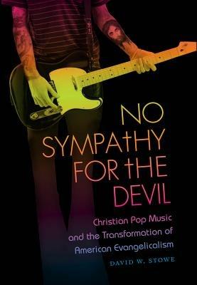 No Sympathy for the Devil: Christian Pop Music and the Transformation of American Evangelicalism - David W. Stowe - cover