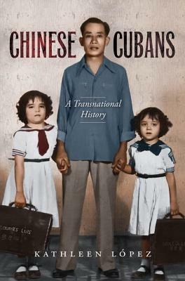 Chinese Cubans: A Transnational History - Kathleen  M. Lopez - cover