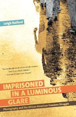 Imprisoned in a Luminous Glare: Photography and the African American Freedom Struggle - Leigh Raiford - cover