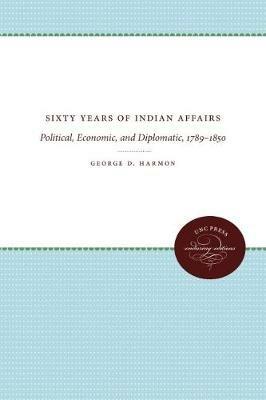 Sixty Years of Indian Affairs: Political, Economic, and Diplomatic, 1789-1850 - George D. Harmon - cover