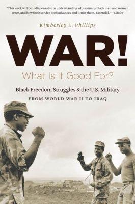 War! What Is It Good For?: Black Freedom Struggles and the U.S. Military from World War II to Iraq - Kimberley L. Phillips - cover