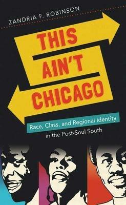 This Ain't Chicago: Race, Class, and Regional Identity in the Post-Soul South - Zandria F. Robinson - cover