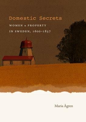 Domestic Secrets: Women and Property in Sweden, 1600-1857 - Maria Agren - cover