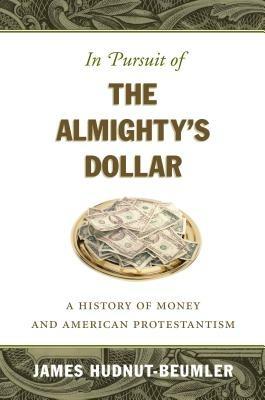In Pursuit of the Almighty's Dollar: A History of Money and American Protestantism - James Hudnut-Beumler - cover