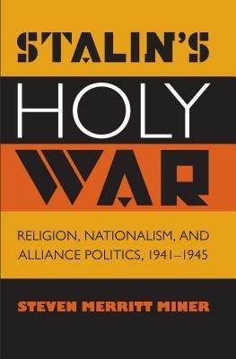 Stalin's Holy War: Religion, Nationalism, and Alliance Politics, 1941-1945 - Steven Merritt Miner - cover