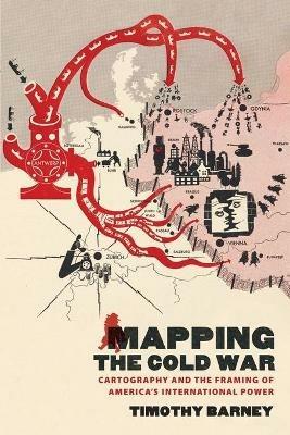 Mapping the Cold War: Cartography and the Framing of America's International Power - Timothy Barney - cover