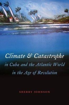 Climate and Catastrophe in Cuba and the Atlantic World in the Age of Revolution - Sherry Johnson - cover