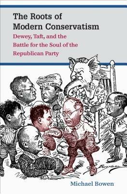 The Roots of Modern Conservatism: Dewey, Taft, and the Battle for the Soul of the Republican Party - Michael Bowen - cover