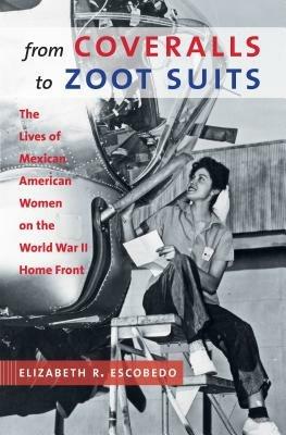 From Coveralls to Zoot Suits: The Lives of Mexican American Women on the World War II Home Front - Elizabeth R. Escobedo - cover