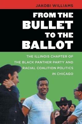 From the Bullet to the Ballot: The Illinois Chapter of the Black Panther Party and Racial Coalition Politics in Chicago - Jakobi Williams - cover