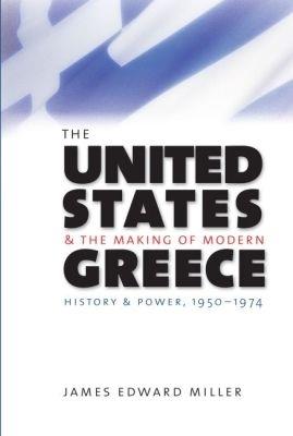 The United States and the Making of Modern Greece: History and Power, 1950-1974 - James Edward Miller - cover