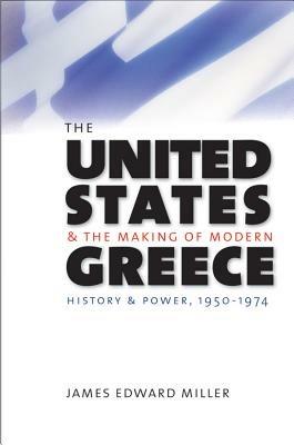 The United States and the Making of Modern Greece: History and Power, 1950-1974 - James Edward Miller - cover