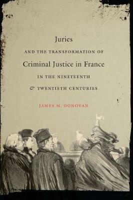 Juries and the Transformation of Criminal Justice in France in the Nineteenth and Twentieth Centuries - James M. Donovan - cover