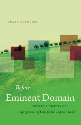 Before Eminent Domain: Toward a History of Expropriation of Land for the Common Good - Susan Reynolds - cover