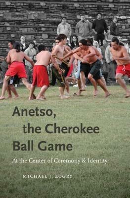Anetso, the Cherokee Ball Game: At the Center of Ceremony and Identity - Michael J. Zogry - cover