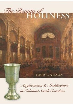 The Beauty of Holiness: Anglicanism and Architecture in Colonial South Carolina - Louis P. Nelson - cover