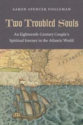 Two Troubled Souls: An Eighteenth-Century Couple's Spiritual Journey in the Atlantic World - Aaron Spencer Fogleman - cover