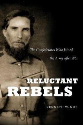 Reluctant Rebels: The Confederates Who Joined the Army after 1861 - Kenneth W. Noe - cover