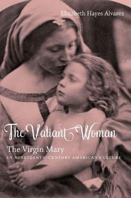The Valiant Woman: The Virgin Mary in Nineteenth-Century American Culture - Elizabeth Hayes Alvarez - cover