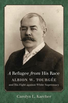 A Refugee from His Race: Albion W. Tourgee and His Fight against White Supremacy - Carolyn L. Karcher - cover