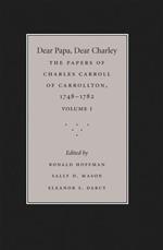 Dear Papa, Dear Charley: Volume I: The Peregrinations of a Revolutionary Aristocrat, as Told by Charles Carroll of Carrollton and His Father, Charles Carroll of Annapolis, with Sundry Observations on Bastardy, Child-Rearing, Romance, Matrimony, Commerce, Tobacco, Slavery, and the Politics of Revolutionary America