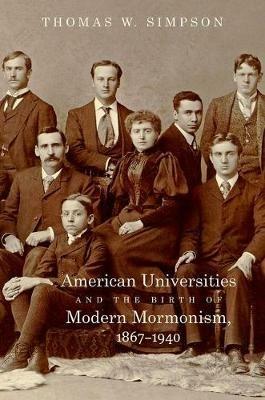 American Universities and the Birth of Modern Mormonism, 1867-1940 - Thomas W. Simpson - cover