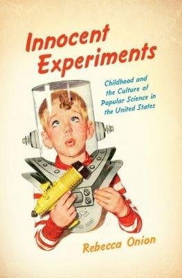 Innocent Experiments: Childhood and the Culture of Popular Science in the United States - Rebecca Onion - cover