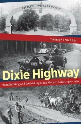 Dixie Highway: Road Building and the Making of the Modern South, 1900-1930 - Tammy Ingram - cover