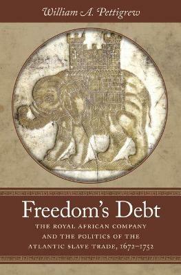 Freedom's Debt: The Royal African Company and the Politics of the Atlantic Slave Trade, 1672-1752 - William A. Pettigrew - cover