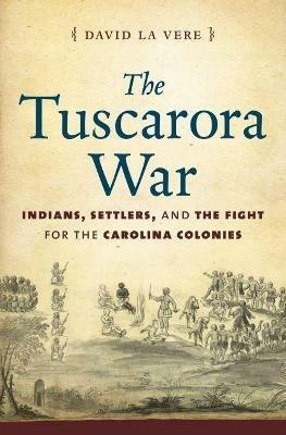 The Tuscarora War: Indians, Settlers, and the Fight for the Carolina Colonies - David La Vere - cover